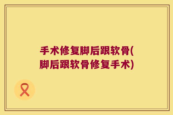 手术修复脚后跟软骨(脚后跟软骨修复手术)