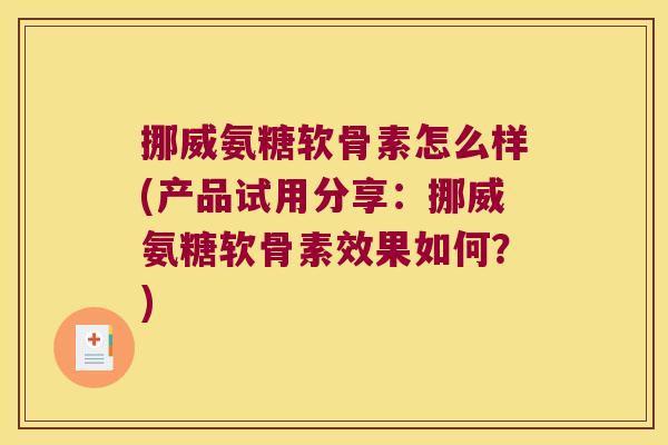 挪威氨糖软骨素怎么样(产品试用分享:挪威氨糖软骨素效果如何?)