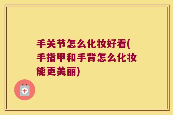 手关节怎么化妆好看(手指甲和手背怎么化妆能更美丽) 手关节怎么化妆好看(手指甲和手背怎么化妆能更美丽)
