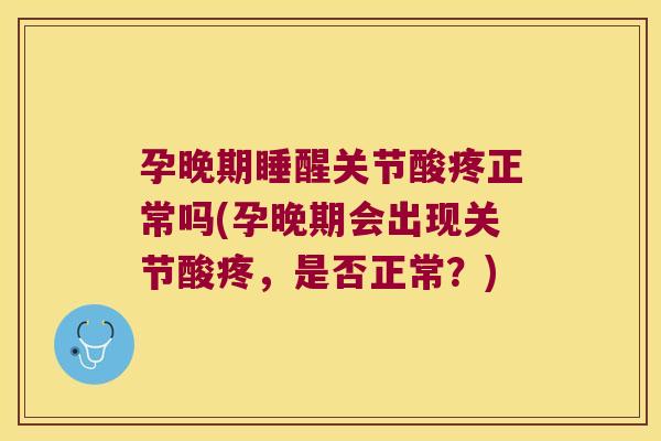 孕晚期睡醒关节酸疼正常吗(孕晚期会出现关节酸疼,是否正常?)