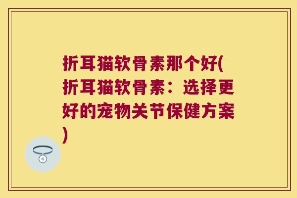 折耳猫软骨素那个好(折耳猫软骨素:选择更好的宠物关节保健方案)