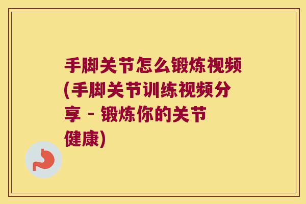 手脚关节怎么锻炼视频(手脚关节训练视频分享 - 锻炼你的关节健康)