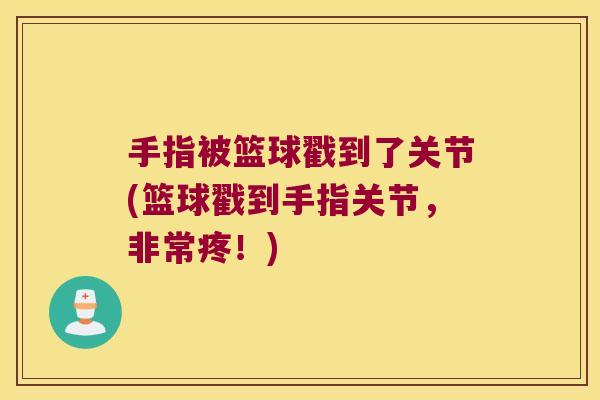 手指被篮球戳到了关节(篮球戳到手指关节,非常疼!) 手指被篮球戳到了关节(篮球戳到手指关节,非常疼!)