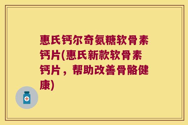 惠氏钙尔奇氨糖软骨素钙片(惠氏新款软骨素钙片,帮助改善骨骼健康)