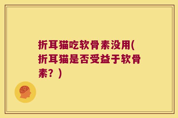 折耳猫吃软骨素没用(折耳猫是否受益于软骨素?)