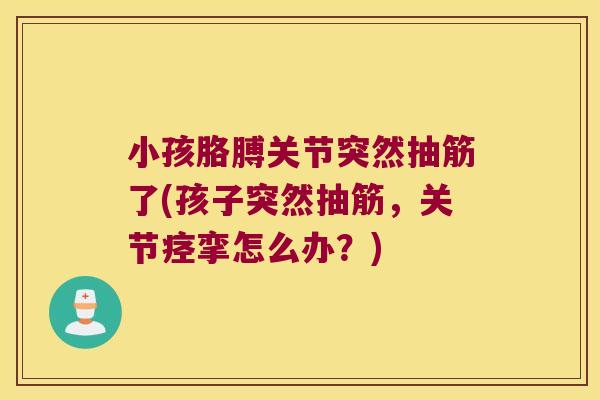 小孩胳膊关节突然抽筋了(孩子突然抽筋,关节痉挛怎么办?)