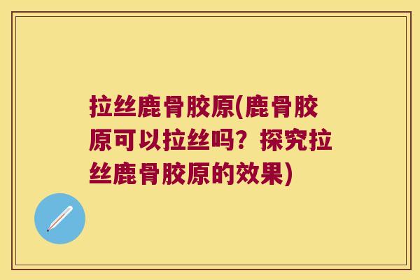 拉丝鹿骨胶原(鹿骨胶原可以拉丝吗?探究拉丝鹿骨胶原的效果)