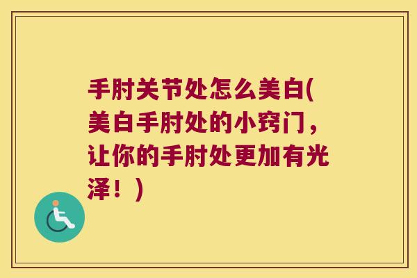 手肘关节处怎么美白(美白手肘处的小窍门,让你的手肘处更加有光泽!)