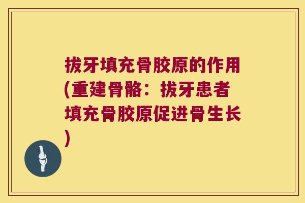 拔牙填充骨胶原的作用(重建骨骼:拔牙患者填充骨胶原促进骨生长)