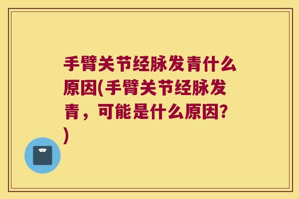 手臂关节经脉发青什么原因(手臂关节经脉发青,可能是什么原因?)