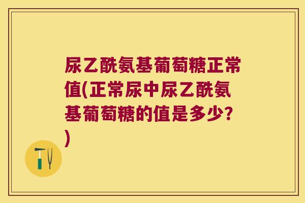 尿乙酰氨基葡萄糖正常值(正常尿中尿乙酰氨基葡萄糖的值是多少?)
