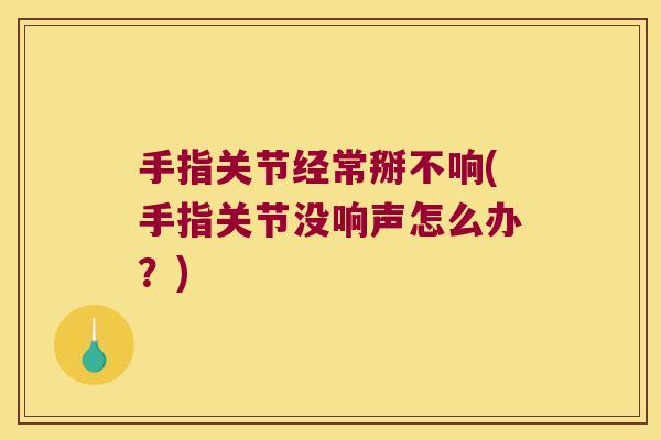 手指关节经常掰不响(手指关节没响声怎么办?)