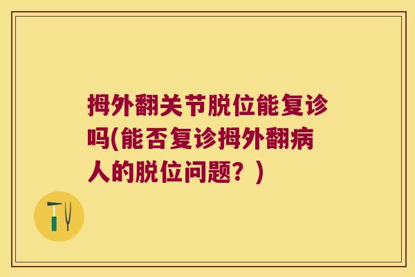拇外翻关节脱位能复诊吗(能否复诊拇外翻病人的脱位问题?)