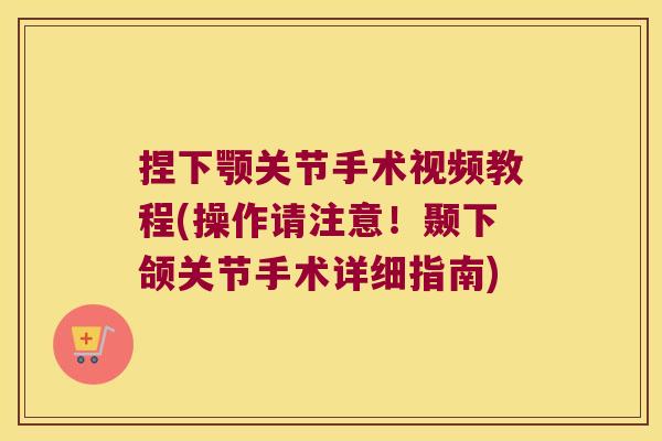 捏下颚关节手术视频教程(操作请注意!颞下颌关节手术详细指南)