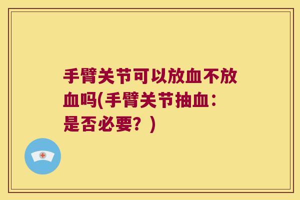 手臂关节可以放不放吗(手臂关节抽:是否必要?) 手臂关节可以放不放吗(手臂关节抽:是否必要?)