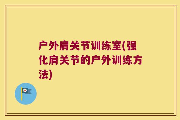 户外肩关节训练室(强化肩关节的户外训练方法)