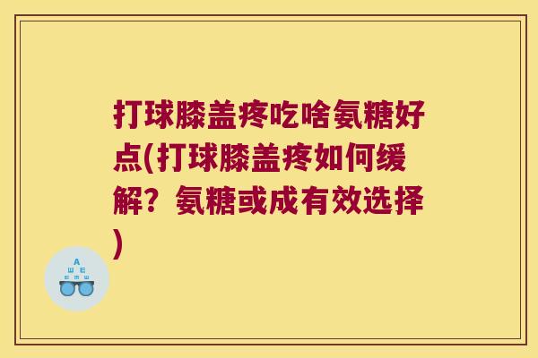 打球膝盖疼吃啥氨糖好点(打球膝盖疼如何缓解?氨糖或成有效选择) 打球膝盖疼吃啥氨糖好点(打球膝盖疼如何缓解?氨糖或成有效选择)