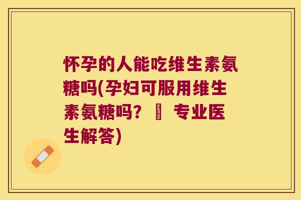 怀孕的人能吃维生素氨糖吗(孕妇可服用维生素氨糖吗?– 专业医生解答)