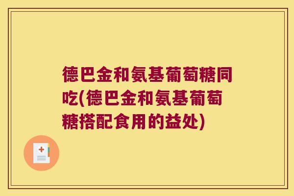 德巴金和氨基葡萄糖同吃(德巴金和氨基葡萄糖搭配食用的益处)
