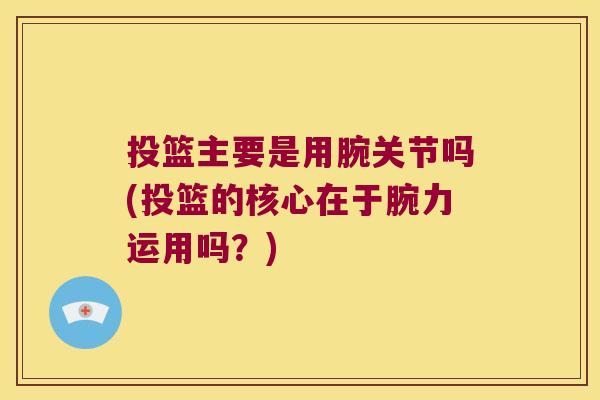 投篮主要是用腕关节吗(投篮的核心在于腕力运用吗?)