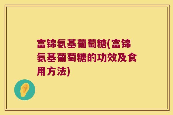 富锦氨基葡萄糖(富锦氨基葡萄糖的功效及食用方法)