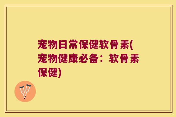宠物日常保健软骨素(宠物健康必备:软骨素保健)
