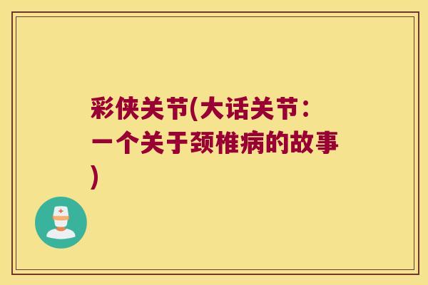 彩侠关节(大话关节:一个关于颈椎病的故事)
