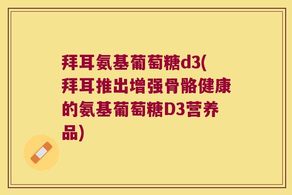 拜耳氨基葡萄糖d3(拜耳推出增强骨骼健康的氨基葡萄糖D3营养品)