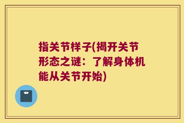 指关节样子(揭开关节形态之谜:了解身体机能从关节开始)