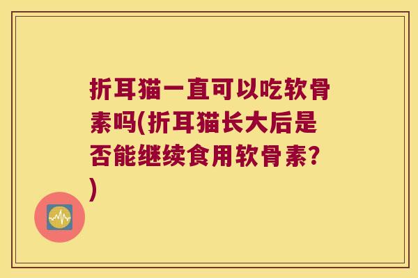 折耳猫一直可以吃软骨素吗(折耳猫长大后是否能继续食用软骨素?)