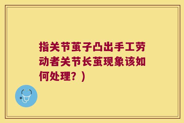 指关节茧子凸出手工劳动者关节长茧现象该如何处理?)