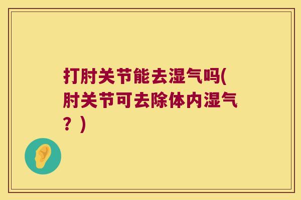 打肘关节能去湿气吗(肘关节可去除体内湿气?)