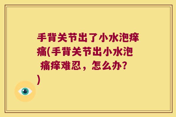 手背关节出了小水泡痒痛(手背关节出小水泡 痛痒难忍,怎么办?)
