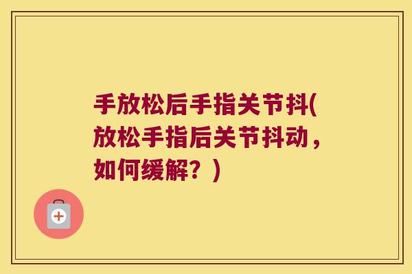 手放松后手指关节抖(放松手指后关节抖动,如何缓解?)
