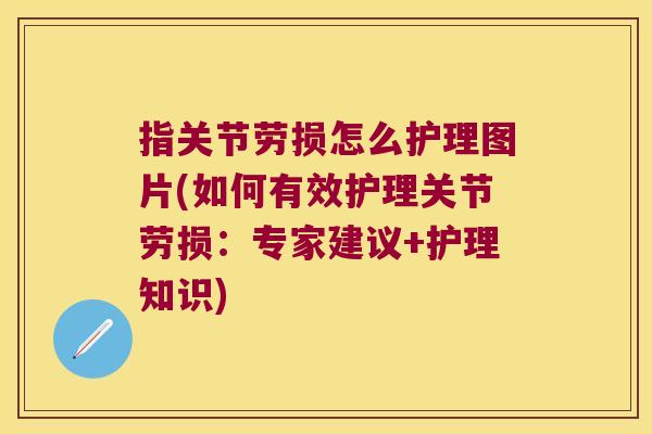 指关节劳损怎么护理图片(如何有效护理关节劳损:专家建议+护理知识) 指关节劳损怎么护理图片(如何有效护理关节劳损:专家建议+护理知识)