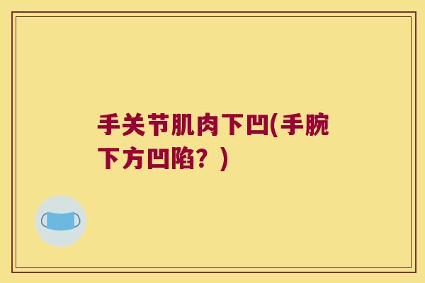 手关节肌肉下凹(手腕下方凹陷?)
