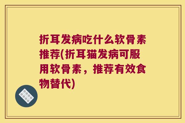 折耳发病吃什么软骨素推荐(折耳猫发病可服用软骨素,推荐有效食物替代)