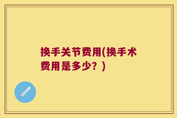 换手关节费用(换手术费用是多少?)