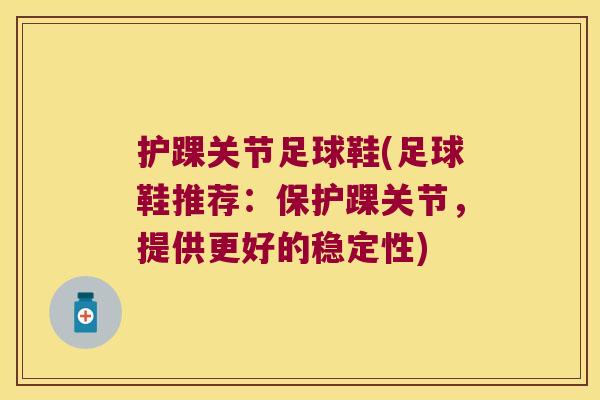 护踝关节足球鞋(足球鞋推荐:保护踝关节,提供更好的稳定性)