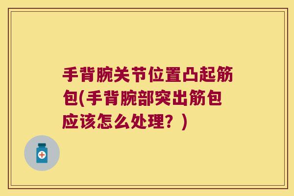 手背腕关节位置凸起筋包(手背腕部突出筋包应该怎么处理?)
