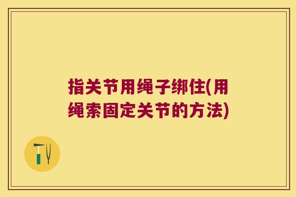 指关节用绳子绑住(用绳索固定关节的方法)