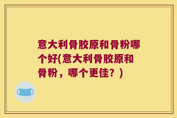 意大利骨胶原和骨粉哪个好(意大利骨胶原和骨粉,哪个更佳?)