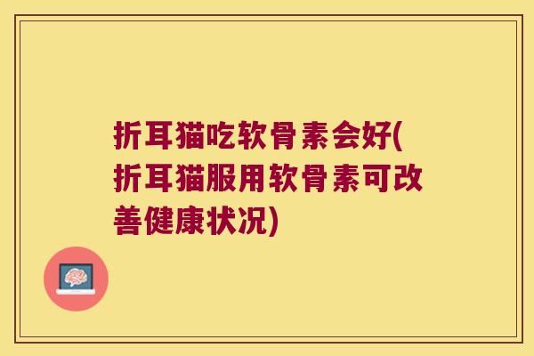 折耳猫吃软骨素会好(折耳猫服用软骨素可改善健康状况)