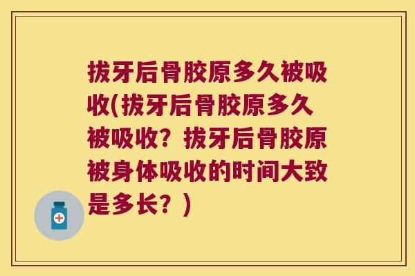拔牙后骨胶原多久被吸收(拔牙后骨胶原多久被吸收?拔牙后骨胶原被身体吸收的时间大致是多长?)