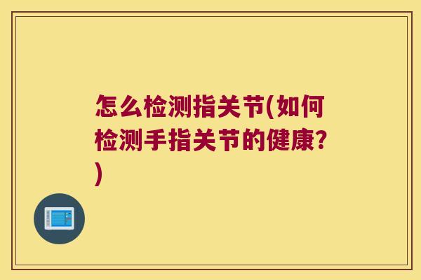 怎么检测指关节(如何检测手指关节的健康?)