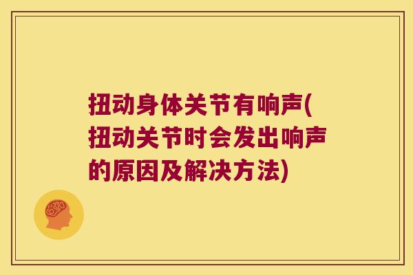扭动身体关节有响声(扭动关节时会发出响声的原因及解决方法)
