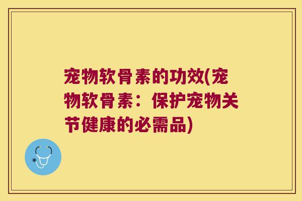 宠物软骨素的功效(宠物软骨素:保护宠物关节健康的必需品)