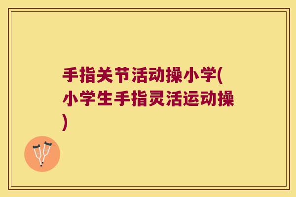 手指关节活动操小学(小学生手指灵活运动操)