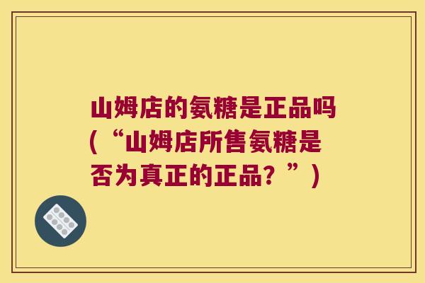 山姆店的氨糖是正品吗(“山姆店所售氨糖是否为真正的正品?”)