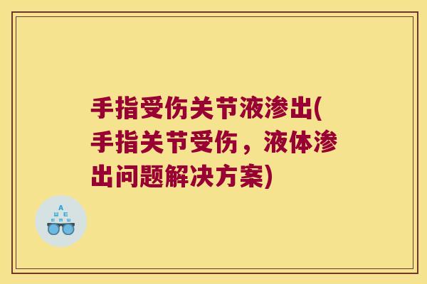手指受伤关节液渗出(手指关节受伤,液体渗出问题解决方案)